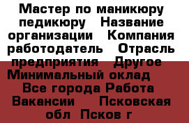 Мастер по маникюру-педикюру › Название организации ­ Компания-работодатель › Отрасль предприятия ­ Другое › Минимальный оклад ­ 1 - Все города Работа » Вакансии   . Псковская обл.,Псков г.